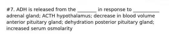 #7. ADH is released from the ________ in response to ___________ adrenal gland; ACTH hypothalamus; decrease in blood volume anterior pituitary gland; dehydration posterior pituitary gland; increased serum osmolarity