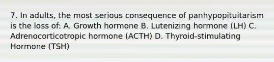 7. In adults, the most serious consequence of panhypopituitarism is the loss of: A. Growth hormone B. Lutenizing hormone (LH) C. Adrenocorticotropic hormone (ACTH) D. Thyroid-stimulating Hormone (TSH)