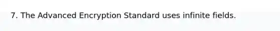 7. The Advanced Encryption Standard uses infinite fields.