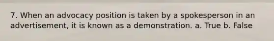 7. When an advocacy position is taken by a spokesperson in an advertisement, it is known as a demonstration. a. True b. False