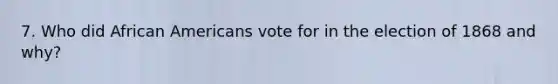 7. Who did African Americans vote for in the election of 1868 and why?