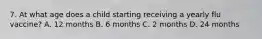7. At what age does a child starting receiving a yearly flu vaccine? A. 12 months B. 6 months C. 2 months D. 24 months