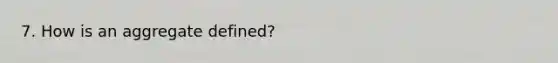 7. How is an aggregate defined?