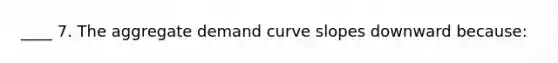 ____ 7. The aggregate demand curve slopes downward because: