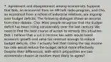 7. Agreement and disagreement among economists Suppose that Bob, an economist from an AM talk radio program, and Cho, an economist from a school of industrial relations, are arguing over budget deficits. The following dialogue shows an excerpt from their debate: Cho: Most people recognize that the budget deficit has been rising considerably over the last century. We need to find the best course of action to remedy this situation. Bob: I believe that a cut in income tax rates would boost economic growth and raise tax revenue enough to reduce budget deficits. Cho: I actually feel that raising the top income tax rate would reduce the budget deficit more effectively. Despite their differences, with which proposition are two economists chosen at random most likely to agree?