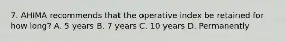 7. AHIMA recommends that the operative index be retained for how long? A. 5 years B. 7 years C. 10 years D. Permanently