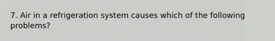 7. Air in a refrigeration system causes which of the following problems?