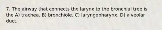 7. The airway that connects the larynx to the bronchial tree is the A) trachea. B) bronchiole. C) laryngopharynx. D) alveolar duct.