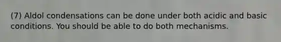 (7) Aldol condensations can be done under both acidic and basic conditions. You should be able to do both mechanisms.
