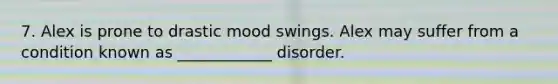 7. Alex is prone to drastic mood swings. Alex may suffer from a condition known as ____________ disorder.