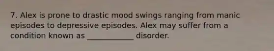 7. Alex is prone to drastic mood swings ranging from manic episodes to depressive episodes. Alex may suffer from a condition known as ____________ disorder.