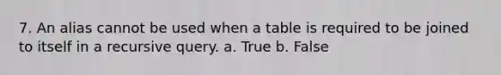 7. An alias cannot be used when a table is required to be joined to itself in a recursive query. a. True b. False