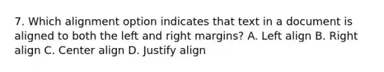 7. Which alignment option indicates that text in a document is aligned to both the left and right margins? A. Left align B. Right align C. Center align D. Justify align