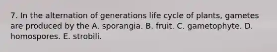 7. In the alternation of generations life cycle of plants, gametes are produced by the A. sporangia. B. fruit. C. gametophyte. D. homospores. E. strobili.