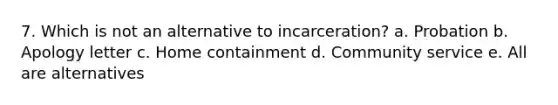 7. Which is not an alternative to incarceration? a. Probation b. Apology letter c. Home containment d. Community service e. All are alternatives