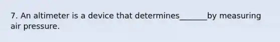 7. An altimeter is a device that determines_______by measuring air pressure.