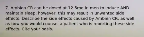 7. Ambien CR can be dosed at 12.5mg in men to induce AND maintain sleep; however, this may result in unwanted side effects. Describe the side effects caused by Ambien CR, as well as how you would counsel a patient who is reporting these side effects. Cite your basis.