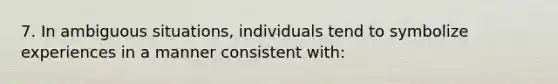 7. In ambiguous situations, individuals tend to symbolize experiences in a manner consistent with: