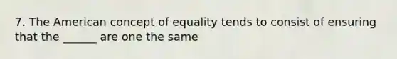 7. The American concept of equality tends to consist of ensuring that the ______ are one the same