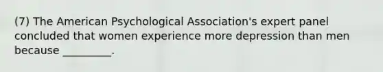 (7) The American Psychological Association's expert panel concluded that women experience more depression than men because _________.