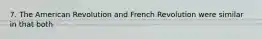 7. The American Revolution and French Revolution were similar in that both