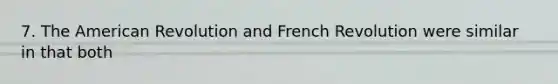 7. The American Revolution and French Revolution were similar in that both