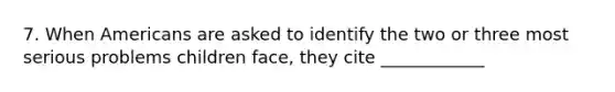 7. When Americans are asked to identify the two or three most serious problems children face, they cite ____________