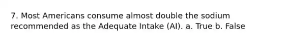 7. Most Americans consume almost double the sodium recommended as the Adequate Intake (AI). a. True b. False