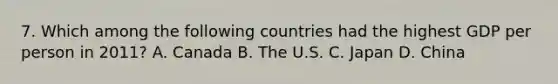 7. Which among the following countries had the highest GDP per person in 2011? A. Canada B. The U.S. C. Japan D. China