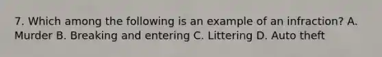 7. Which among the following is an example of an infraction? A. Murder B. Breaking and entering C. Littering D. Auto theft