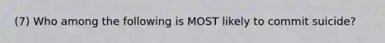 (7) Who among the following is MOST likely to commit suicide?