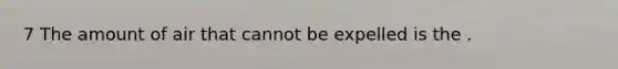 7 The amount of air that cannot be expelled is the .