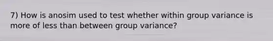 7) How is anosim used to test whether within group variance is more of less than between group variance?