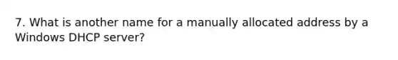 7. What is another name for a manually allocated address by a Windows DHCP server?