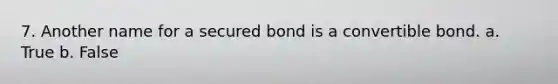 7. Another name for a secured bond is a convertible bond. a. True b. False