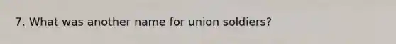 7. What was another name for union soldiers?