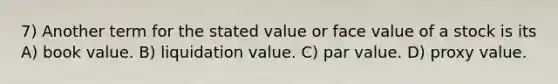 7) Another term for the stated value or face value of a stock is its A) book value. B) liquidation value. C) par value. D) proxy value.