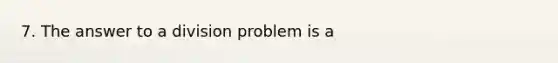 7. The answer to a division problem is a