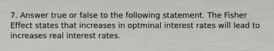 7. Answer true or false to the following statement. The Fisher Effect states that increases in optminal interest rates will lead to increases real interest rates.