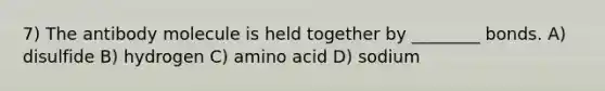 7) The antibody molecule is held together by ________ bonds. A) disulfide B) hydrogen C) amino acid D) sodium