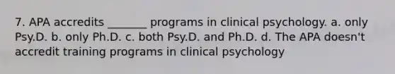 7. APA accredits _______ programs in clinical psychology. a. only Psy.D. b. only Ph.D. c. both Psy.D. and Ph.D. d. The APA doesn't accredit training programs in clinical psychology