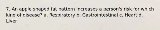 7. An apple shaped fat pattern increases a person's risk for which kind of disease? a. Respiratory b. Gastrointestinal c. Heart d. Liver