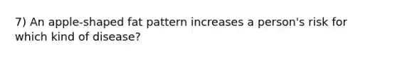 7) An apple-shaped fat pattern increases a person's risk for which kind of disease?