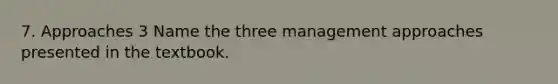 7. Approaches 3 Name the three management approaches presented in the textbook.