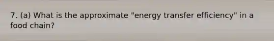 7. (a) What is the approximate "energy transfer efficiency" in a food chain?