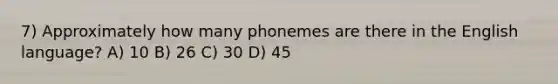 7) Approximately how many phonemes are there in the English language? A) 10 B) 26 C) 30 D) 45