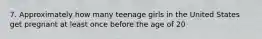 7. Approximately how many teenage girls in the United States get pregnant at least once before the age of 20