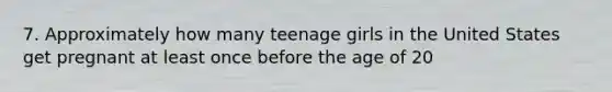 7. Approximately how many teenage girls in the United States get pregnant at least once before the age of 20