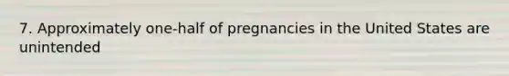 7. Approximately one-half of pregnancies in the United States are unintended