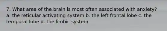 7. What area of the brain is most often associated with anxiety? a. the reticular activating system b. the left frontal lobe c. the temporal lobe d. the limbic system